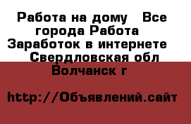 Работа на дому - Все города Работа » Заработок в интернете   . Свердловская обл.,Волчанск г.